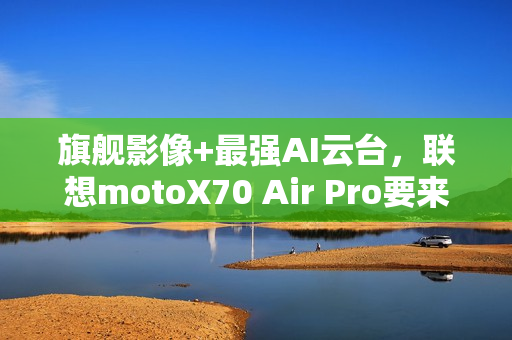 旗舰影像+最强AI云台，联想motoX70 Air Pro要来了，轻薄党真的要等等