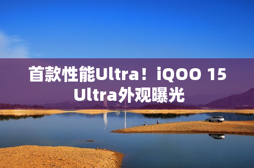 首款性能Ultra！iQOO 15 Ultra外观曝光