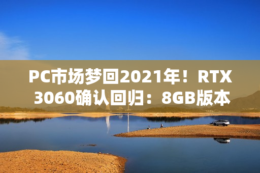 PC市场梦回2021年！RTX 3060确认回归：8GB版本、不绑定显存
