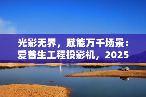 光影无界，赋能万千场景：爱普生工程投影机，2025年度精彩绽放