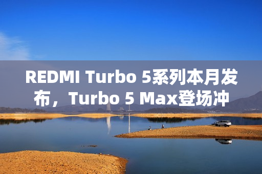 REDMI Turbo 5系列本月发布，Turbo 5 Max登场冲击性能极限