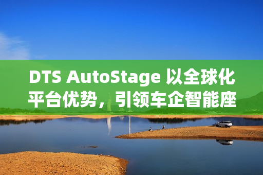 DTS AutoStage 以全球化平台优势，引领车企智能座舱变革