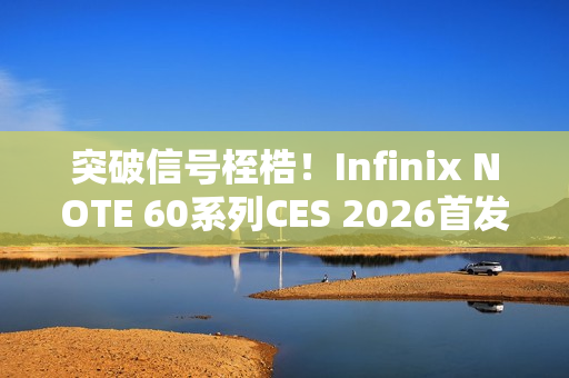 突破信号桎梏！Infinix NOTE 60系列CES 2026首发消费级全球卫星通话，液冷+磁吸黑科技加持