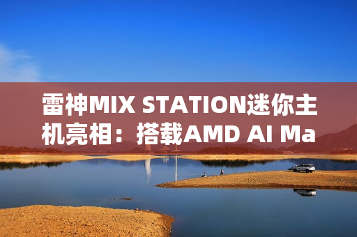 雷神MIX STATION迷你主机亮相：搭载AMD AI Max+ 395处理器