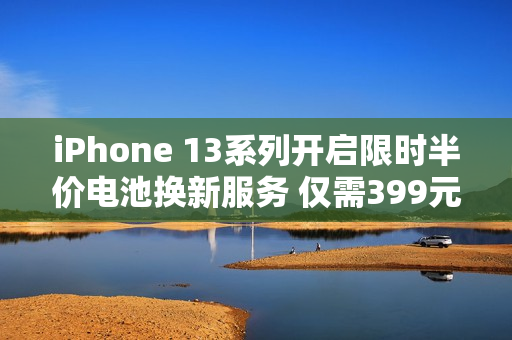 iPhone 13系列开启限时半价电池换新服务 仅需399元！