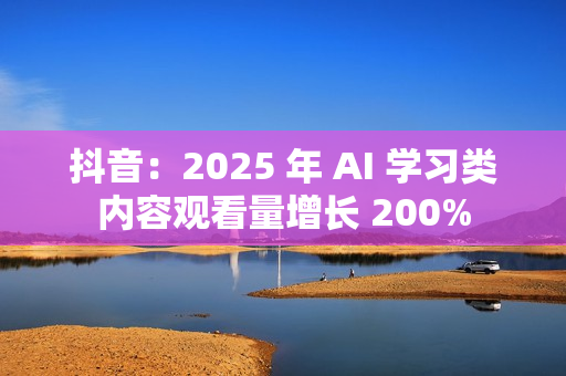 抖音：2025 年 AI 学习类内容观看量增长 200%