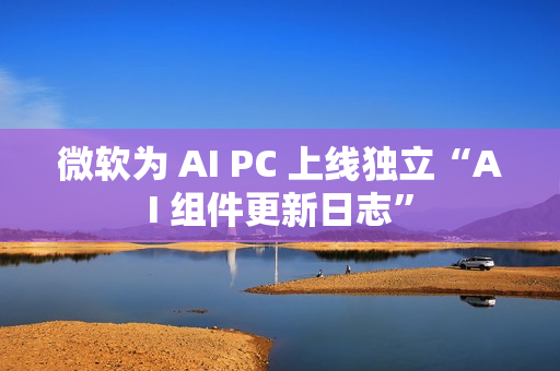 微软为 AI PC 上线独立“AI 组件更新日志”
