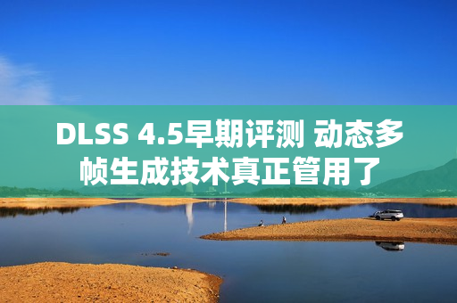 DLSS 4.5早期评测 动态多帧生成技术真正管用了