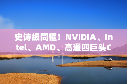 史诗级同框！NVIDIA、Intel、AMD、高通四巨头CEO齐聚联想发布会