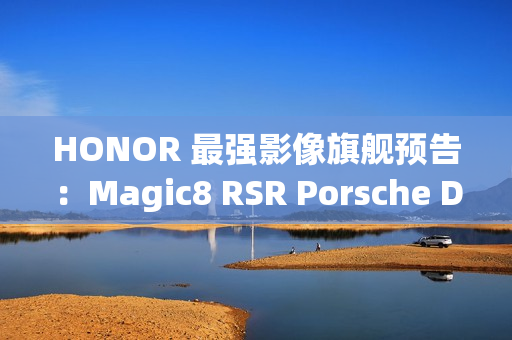 HONOR 最强影像旗舰预告：Magic8 RSR Porsche Design 配备 24GB RAM 与 7200mAh 电池!
