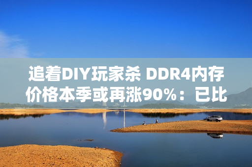追着DIY玩家杀 DDR4内存价格本季或再涨90%：已比DDR5还猛