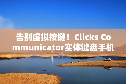 告别虚拟按键！Clicks Communicator实体键盘手机怀旧登场 燃烧你的黑莓魂