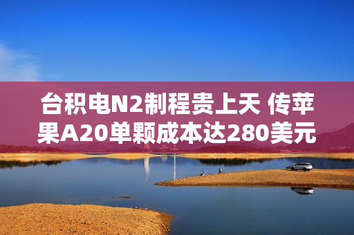 台积电N2制程贵上天 传苹果A20单颗成本达280美元 涨幅超80%