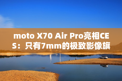moto X70 Air Pro亮相CES：只有7mm的极致影像旗舰