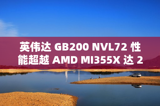 英伟达 GB200 NVL72 性能超越 AMD MI355X 达 28 倍