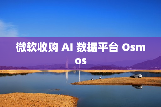 微软收购 AI 数据平台 Osmos