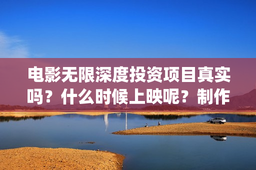 电影无限深度投资项目真实吗？什么时候上映呢？制作成本是多少？(电影无限深度资讯)