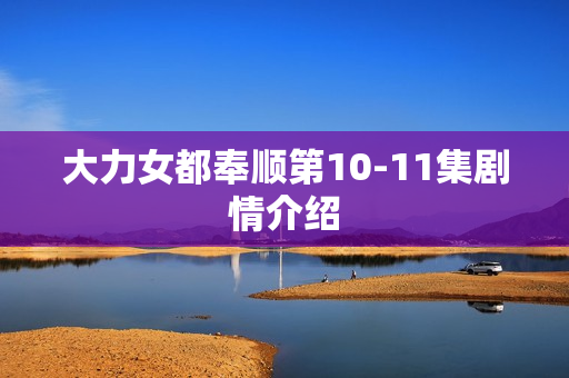 大力女都奉顺第10-11集剧情介绍