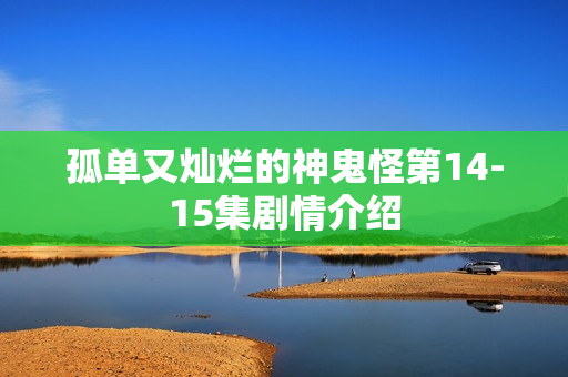 孤单又灿烂的神鬼怪第14-15集剧情介绍