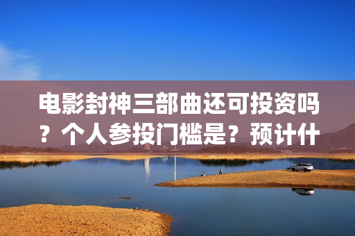 电影封神三部曲还可投资吗？个人参投门槛是？预计什么时候上映？(电影封神三部曲 费翔)