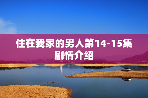 住在我家的男人第14-15集剧情介绍