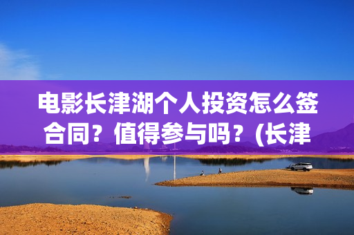电影长津湖个人投资怎么签合同？值得参与吗？(长津湖 电影主要演员)