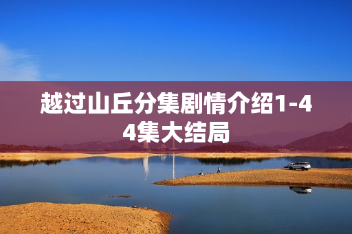 越过山丘分集剧情介绍1-44集大结局