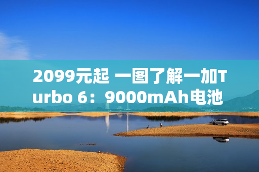 2099元起 一图了解一加Turbo 6：9000mAh电池 续航离谱