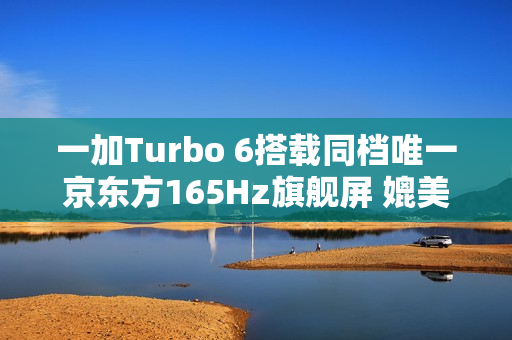 一加Turbo 6搭载同档唯一京东方165Hz旗舰屏 媲美友商4K+旗舰