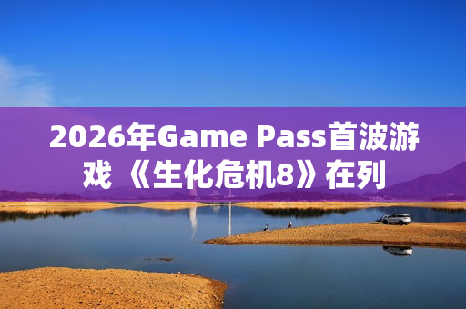 2026年Game Pass首波游戏 《生化危机8》在列