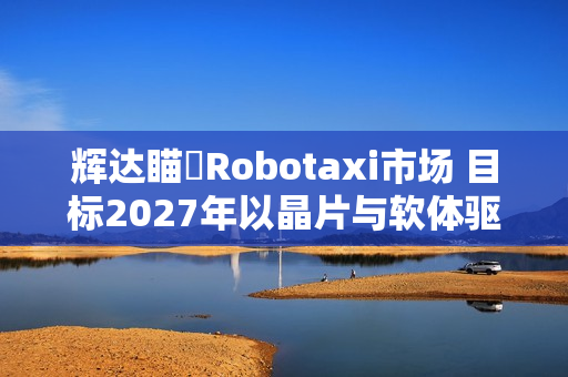 辉达瞄準Robotaxi市场 目标2027年以晶片与软体驱动自驾车队