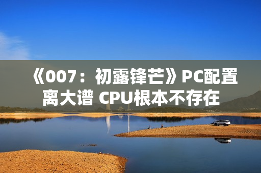 《007：初露锋芒》PC配置离大谱 CPU根本不存在