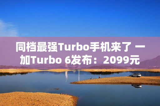 同档最强Turbo手机来了 一加Turbo 6发布：2099元起