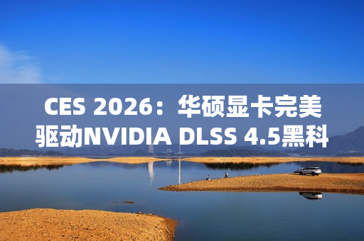 CES 2026：华硕显卡完美驱动NVIDIA DLSS 4.5黑科技