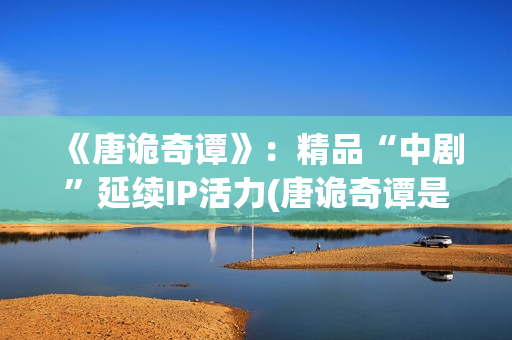 《唐诡奇谭》：精品“中剧”延续IP活力(唐诡奇谭是第四季吗)