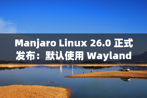 Manjaro Linux 26.0 正式发布：默认使用 Wayland、搭载 Linux 6.18 LTS 内核