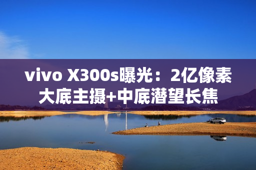 vivo X300s曝光：2亿像素大底主摄+中底潜望长焦