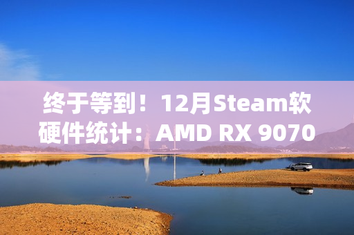 终于等到！12月Steam软硬件统计：AMD RX 9070首次出现