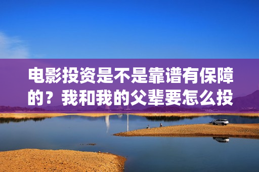 电影投资是不是靠谱有保障的？我和我的父辈要怎么投资？投资一份要多少钱？(电影投资是真是假)