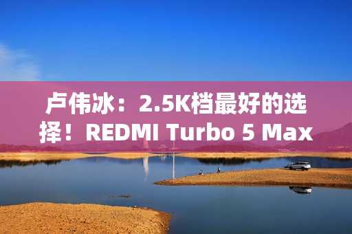卢伟冰：2.5K档最好的选择！REDMI Turbo 5 Max官宣