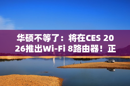 华硕不等了：将在CES 2026推出Wi-Fi 8路由器！正式规范要到后年