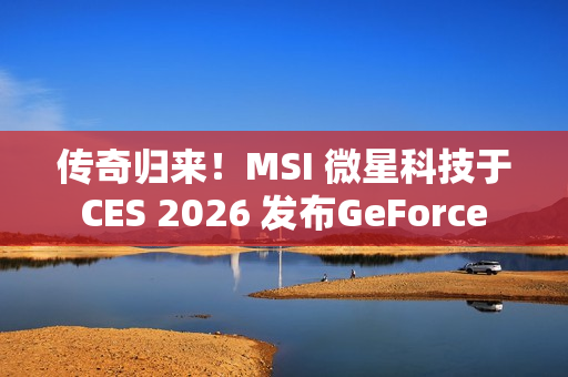传奇归来！MSI 微星科技于 CES 2026 发布GeForce RTX 5090 32G LIGHTNING Z 闪电