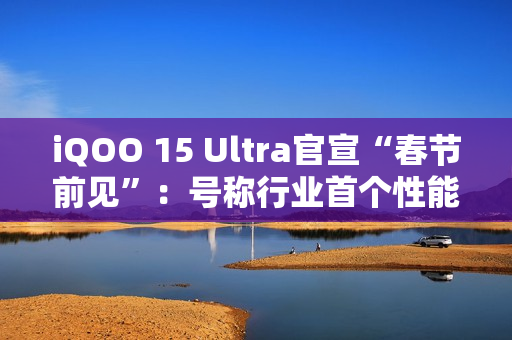 iQOO 15 Ultra官宣“春节前见”：号称行业首个性能Ultra