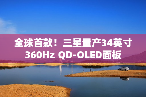 全球首款！三星量产34英寸360Hz QD-OLED面板