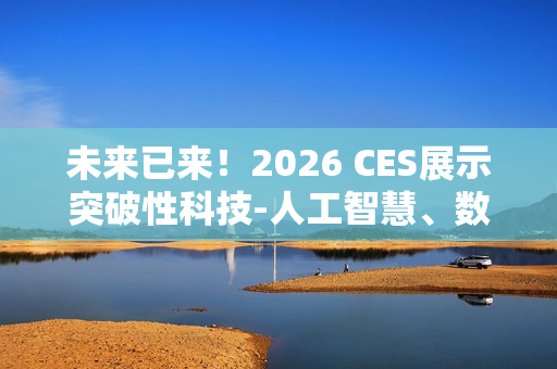 未来已来！2026 CES展示突破性科技-人工智慧、数位健康、机器人技术