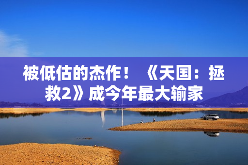 被低估的杰作！ 《天国：拯救2》成今年最大输家