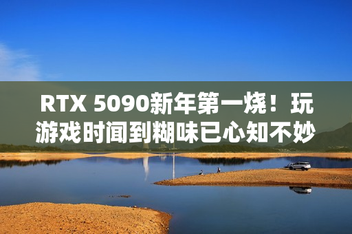 RTX 5090新年第一烧！玩游戏时闻到糊味已心知不妙