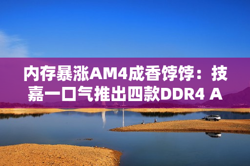 内存暴涨AM4成香饽饽：技嘉一口气推出四款DDR4 AM4主板！