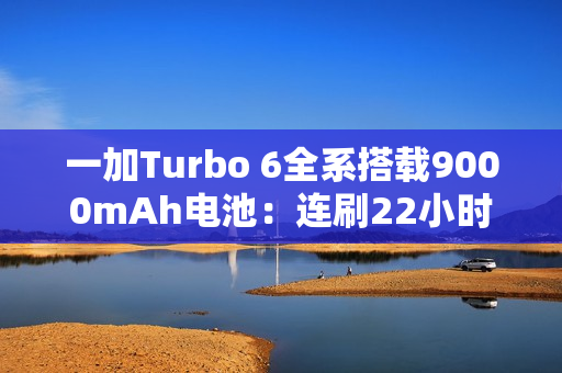 一加Turbo 6全系搭载9000mAh电池：连刷22小时短视频、-20℃不怕冻