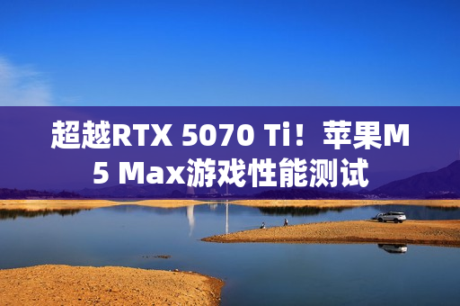 超越RTX 5070 Ti！苹果M5 Max游戏性能测试